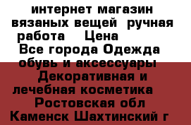 интернет-магазин вязаных вещей, ручная работа! › Цена ­ 1 700 - Все города Одежда, обувь и аксессуары » Декоративная и лечебная косметика   . Ростовская обл.,Каменск-Шахтинский г.